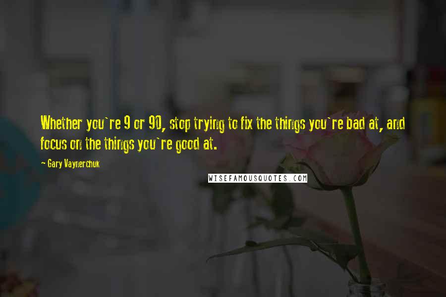 Gary Vaynerchuk Quotes: Whether you're 9 or 90, stop trying to fix the things you're bad at, and focus on the things you're good at.