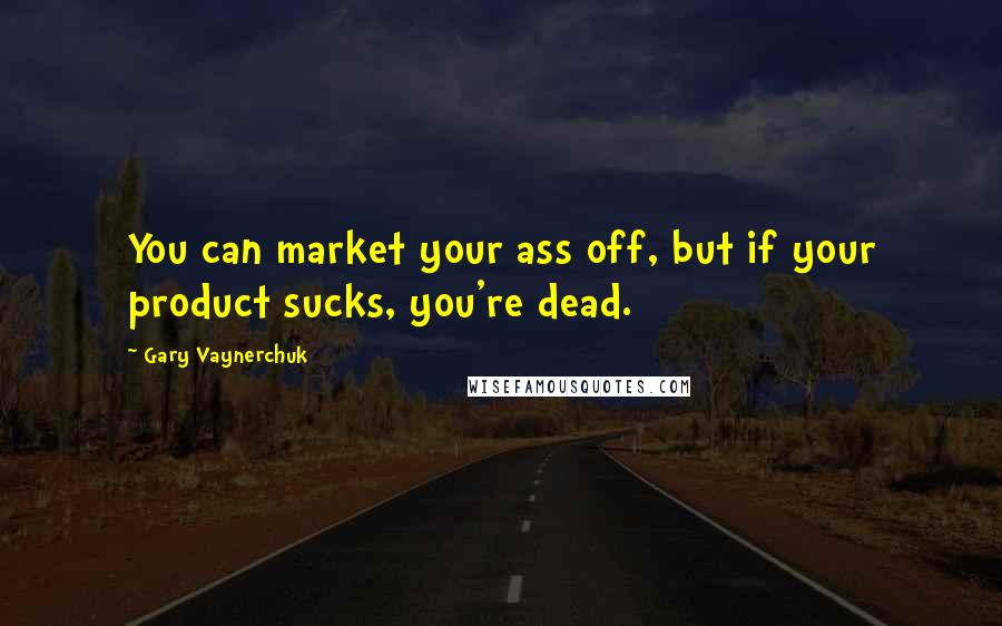 Gary Vaynerchuk Quotes: You can market your ass off, but if your product sucks, you're dead.