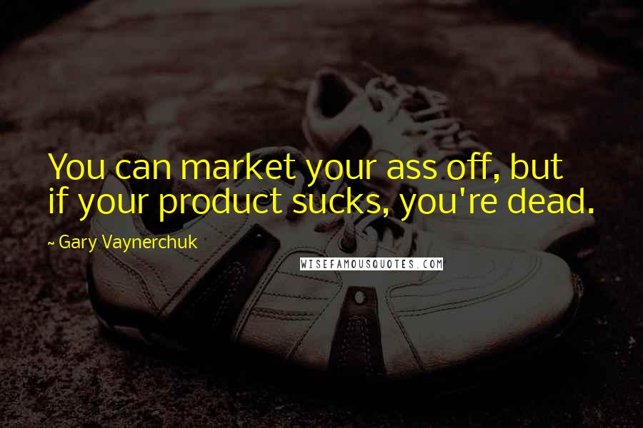 Gary Vaynerchuk Quotes: You can market your ass off, but if your product sucks, you're dead.