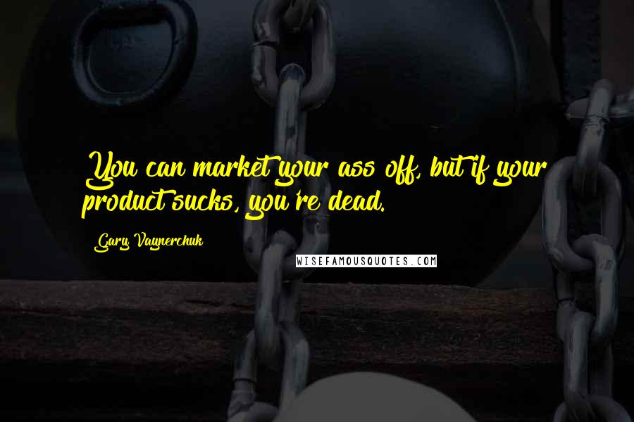 Gary Vaynerchuk Quotes: You can market your ass off, but if your product sucks, you're dead.