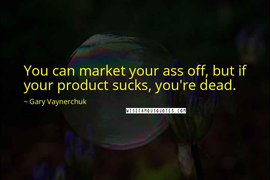 Gary Vaynerchuk Quotes: You can market your ass off, but if your product sucks, you're dead.