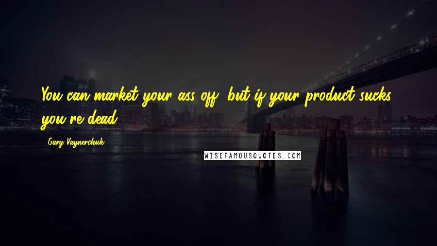 Gary Vaynerchuk Quotes: You can market your ass off, but if your product sucks, you're dead.