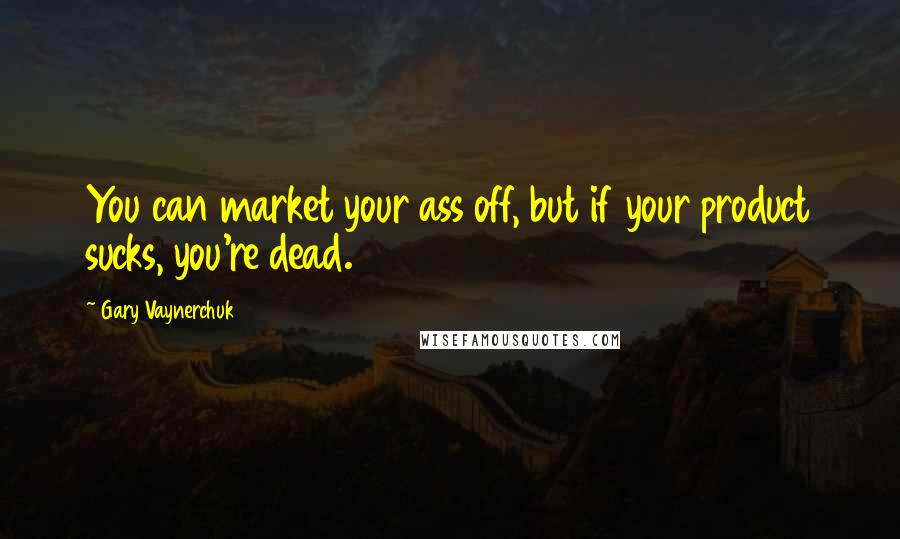 Gary Vaynerchuk Quotes: You can market your ass off, but if your product sucks, you're dead.