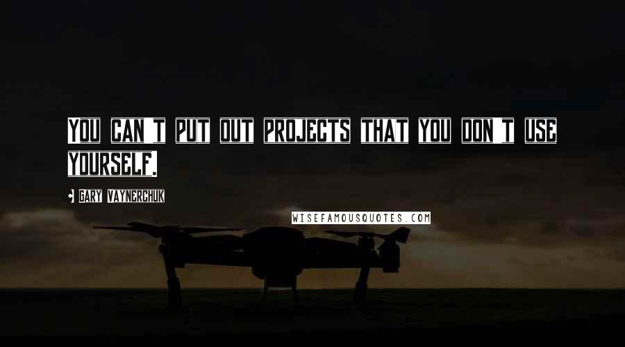Gary Vaynerchuk Quotes: You can't put out projects that you don't use yourself.