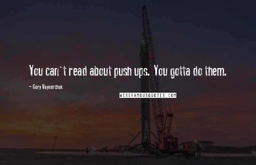 Gary Vaynerchuk Quotes: You can't read about push ups. You gotta do them.