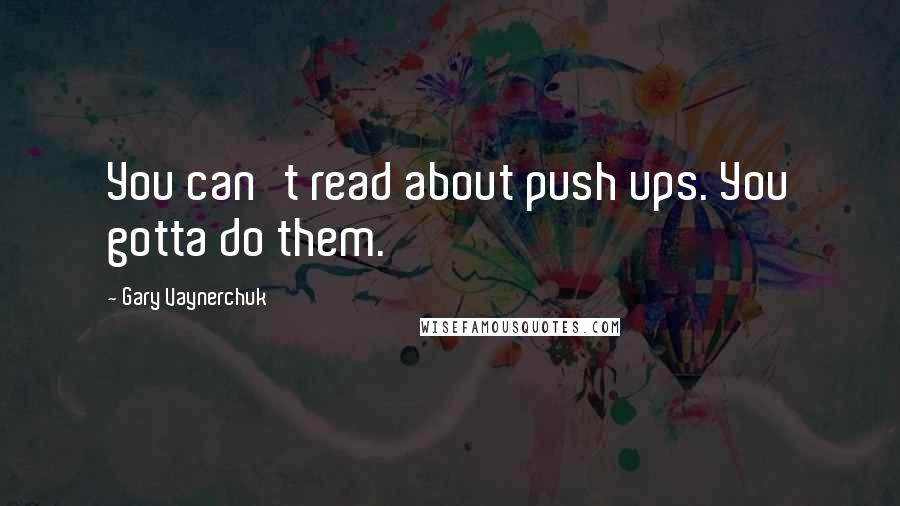 Gary Vaynerchuk Quotes: You can't read about push ups. You gotta do them.