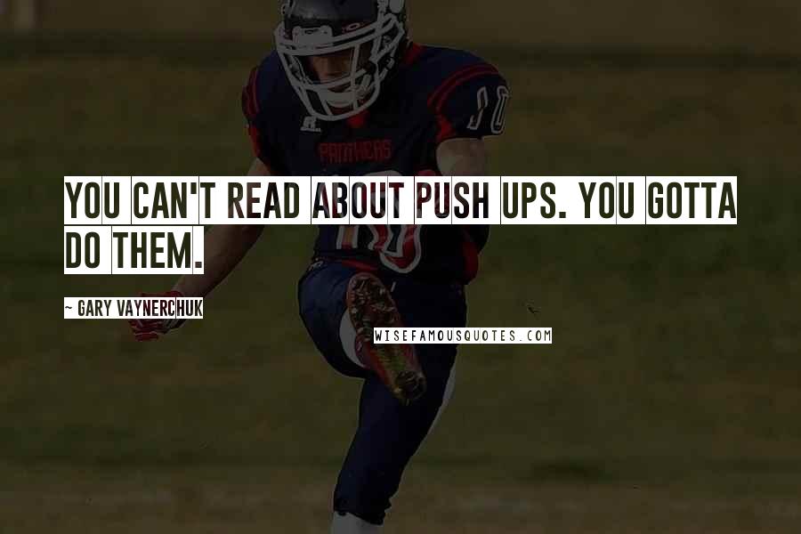 Gary Vaynerchuk Quotes: You can't read about push ups. You gotta do them.