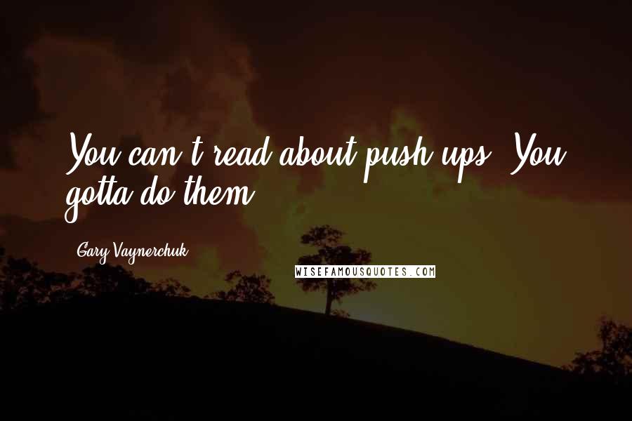 Gary Vaynerchuk Quotes: You can't read about push ups. You gotta do them.