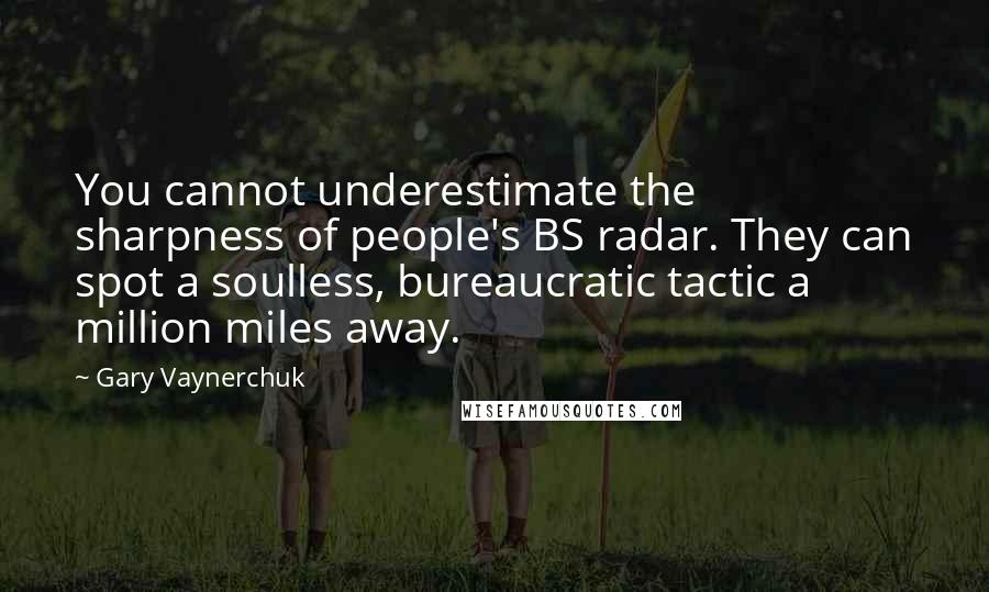 Gary Vaynerchuk Quotes: You cannot underestimate the sharpness of people's BS radar. They can spot a soulless, bureaucratic tactic a million miles away.