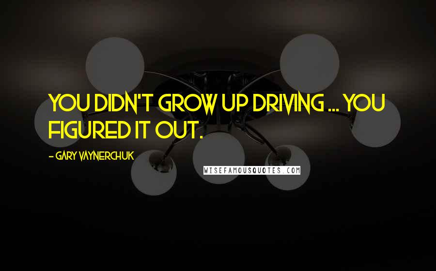 Gary Vaynerchuk Quotes: You didn't grow up driving ... you figured it out.