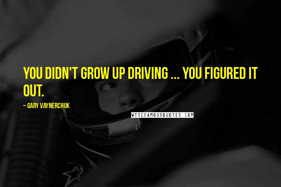 Gary Vaynerchuk Quotes: You didn't grow up driving ... you figured it out.