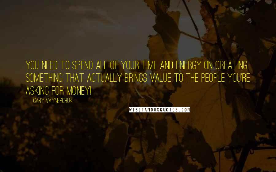 Gary Vaynerchuk Quotes: You need to spend all of your time and energy on creating something that actually brings value to the people you're asking for money!