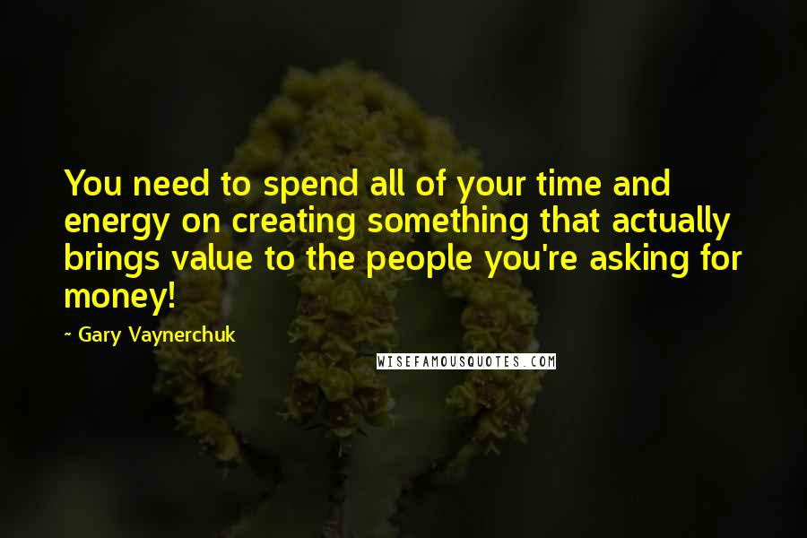 Gary Vaynerchuk Quotes: You need to spend all of your time and energy on creating something that actually brings value to the people you're asking for money!