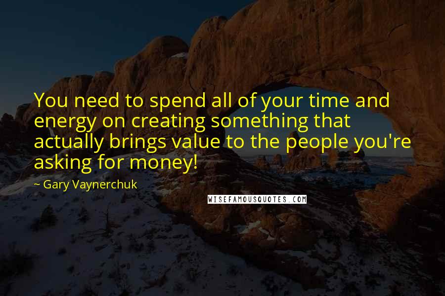 Gary Vaynerchuk Quotes: You need to spend all of your time and energy on creating something that actually brings value to the people you're asking for money!