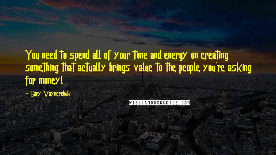 Gary Vaynerchuk Quotes: You need to spend all of your time and energy on creating something that actually brings value to the people you're asking for money!