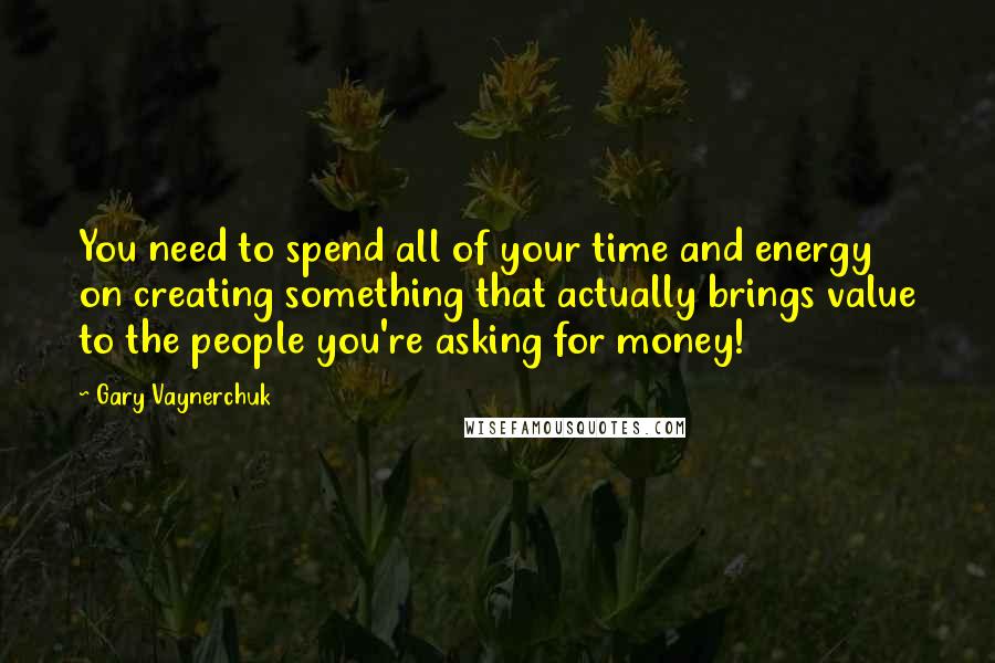 Gary Vaynerchuk Quotes: You need to spend all of your time and energy on creating something that actually brings value to the people you're asking for money!