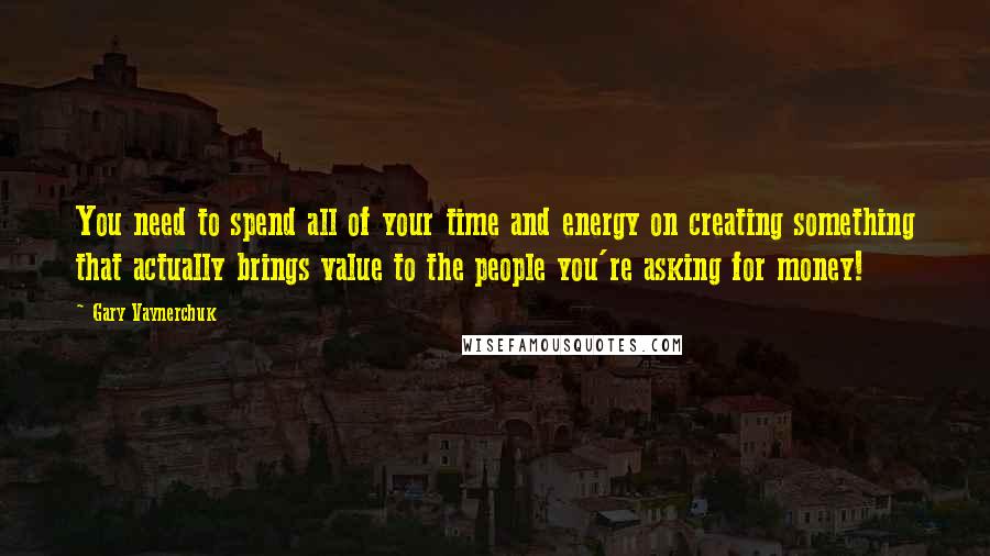 Gary Vaynerchuk Quotes: You need to spend all of your time and energy on creating something that actually brings value to the people you're asking for money!