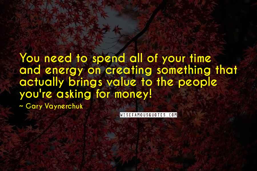 Gary Vaynerchuk Quotes: You need to spend all of your time and energy on creating something that actually brings value to the people you're asking for money!