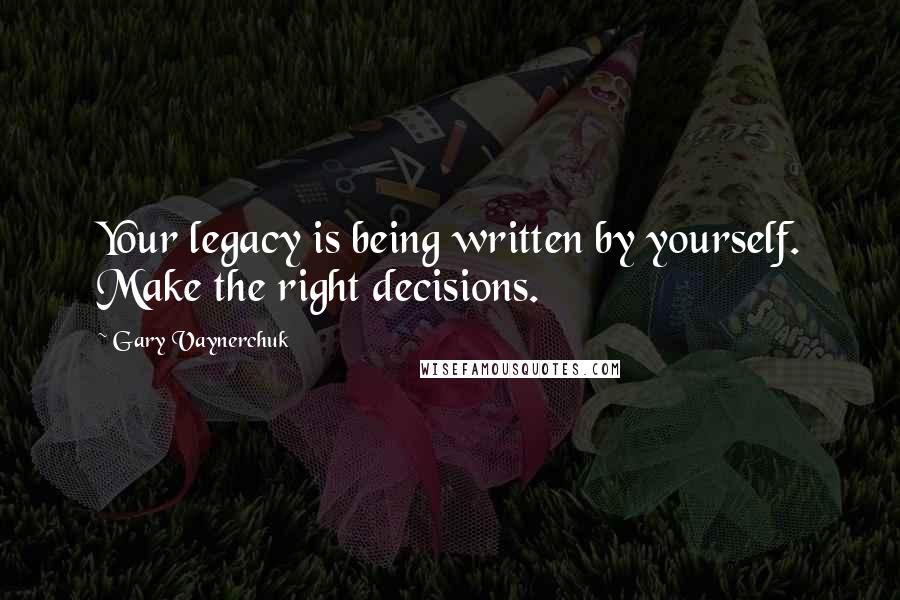 Gary Vaynerchuk Quotes: Your legacy is being written by yourself. Make the right decisions.