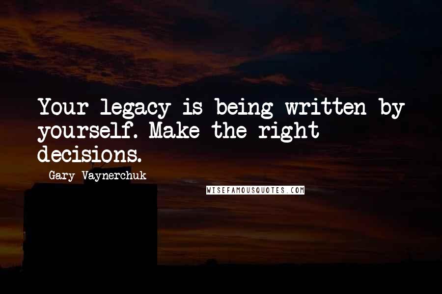 Gary Vaynerchuk Quotes: Your legacy is being written by yourself. Make the right decisions.
