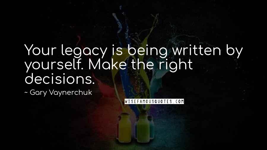 Gary Vaynerchuk Quotes: Your legacy is being written by yourself. Make the right decisions.