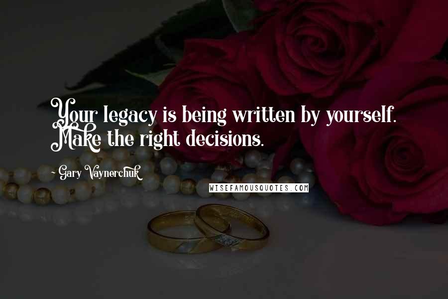 Gary Vaynerchuk Quotes: Your legacy is being written by yourself. Make the right decisions.