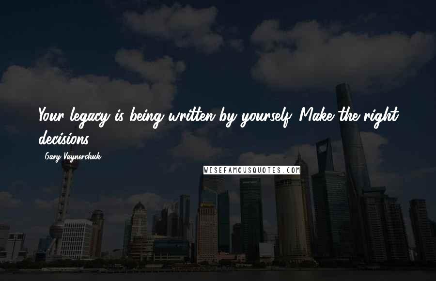 Gary Vaynerchuk Quotes: Your legacy is being written by yourself. Make the right decisions.