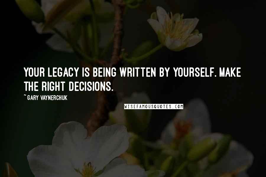 Gary Vaynerchuk Quotes: Your legacy is being written by yourself. Make the right decisions.