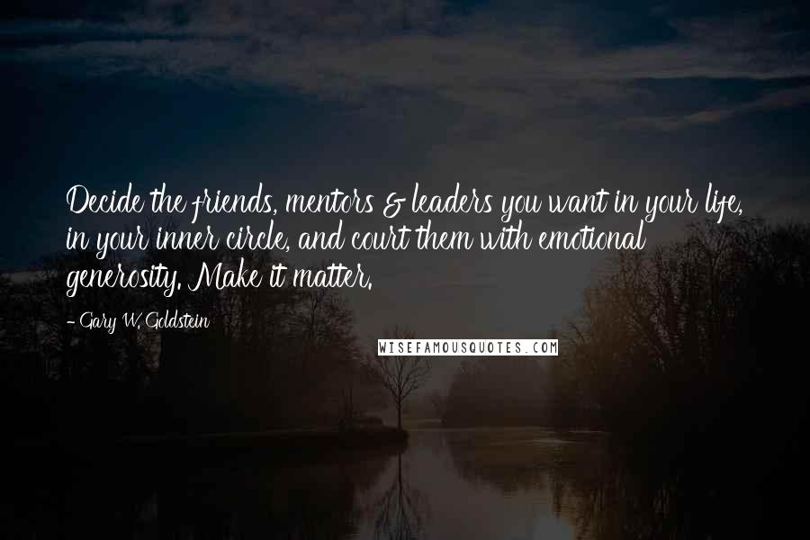 Gary W. Goldstein Quotes: Decide the friends, mentors & leaders you want in your life, in your inner circle, and court them with emotional generosity. Make it matter.