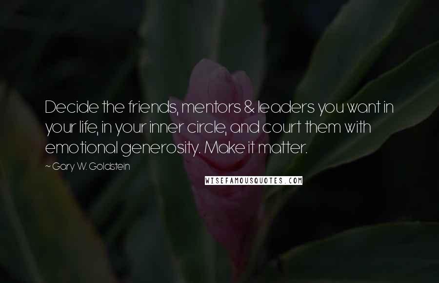 Gary W. Goldstein Quotes: Decide the friends, mentors & leaders you want in your life, in your inner circle, and court them with emotional generosity. Make it matter.