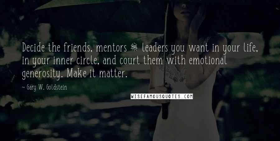 Gary W. Goldstein Quotes: Decide the friends, mentors & leaders you want in your life, in your inner circle, and court them with emotional generosity. Make it matter.