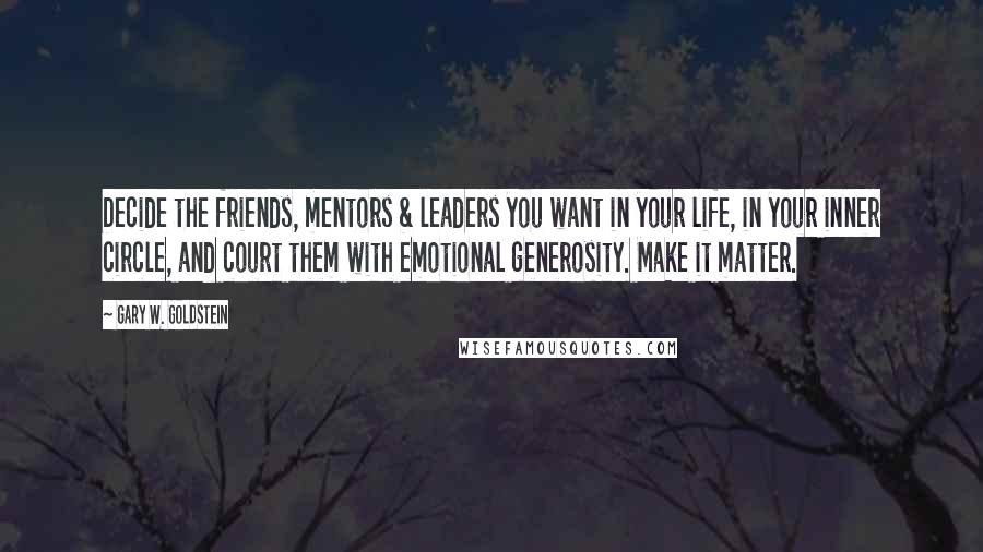 Gary W. Goldstein Quotes: Decide the friends, mentors & leaders you want in your life, in your inner circle, and court them with emotional generosity. Make it matter.