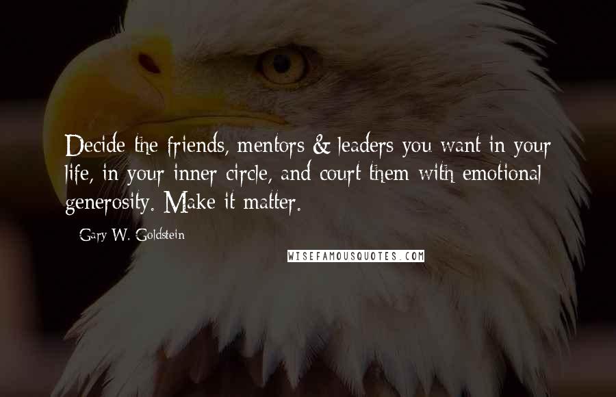 Gary W. Goldstein Quotes: Decide the friends, mentors & leaders you want in your life, in your inner circle, and court them with emotional generosity. Make it matter.