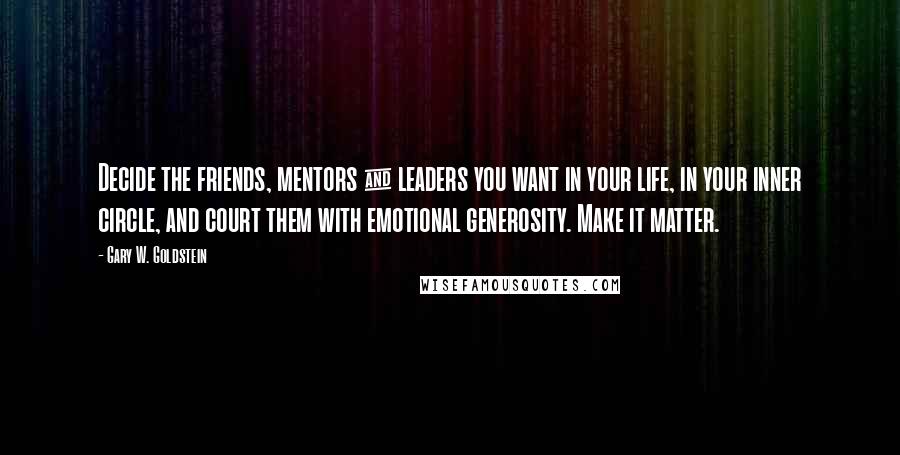 Gary W. Goldstein Quotes: Decide the friends, mentors & leaders you want in your life, in your inner circle, and court them with emotional generosity. Make it matter.