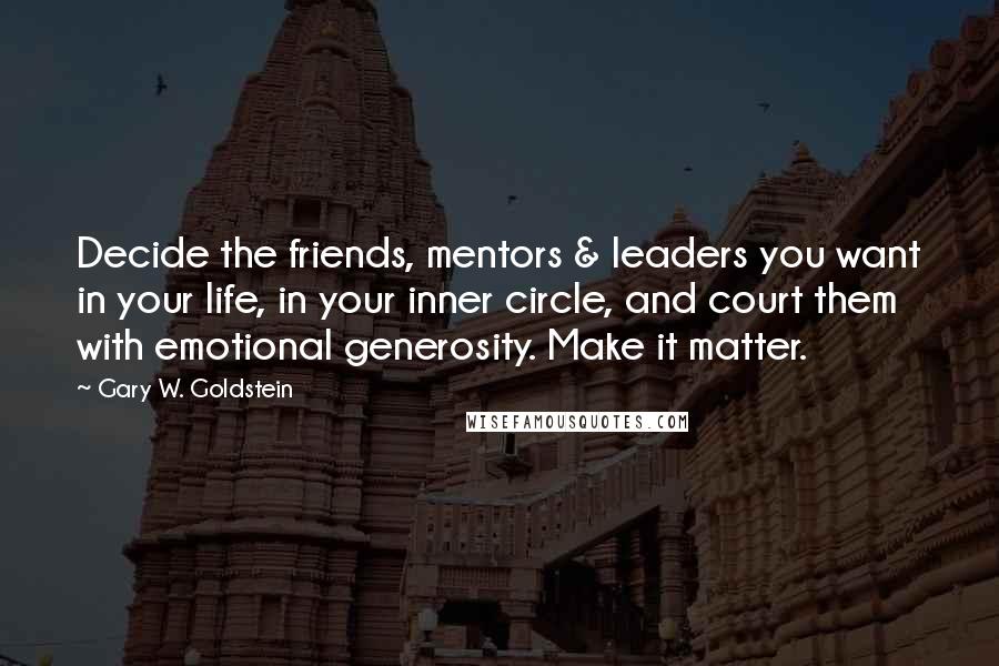 Gary W. Goldstein Quotes: Decide the friends, mentors & leaders you want in your life, in your inner circle, and court them with emotional generosity. Make it matter.