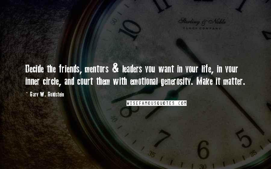 Gary W. Goldstein Quotes: Decide the friends, mentors & leaders you want in your life, in your inner circle, and court them with emotional generosity. Make it matter.