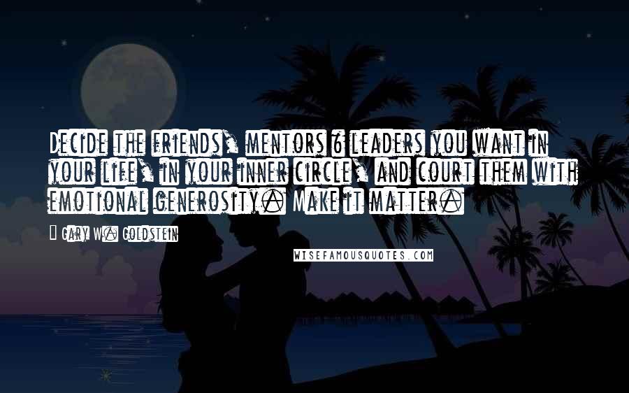 Gary W. Goldstein Quotes: Decide the friends, mentors & leaders you want in your life, in your inner circle, and court them with emotional generosity. Make it matter.