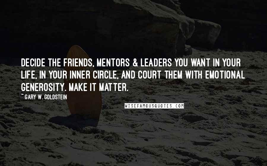 Gary W. Goldstein Quotes: Decide the friends, mentors & leaders you want in your life, in your inner circle, and court them with emotional generosity. Make it matter.