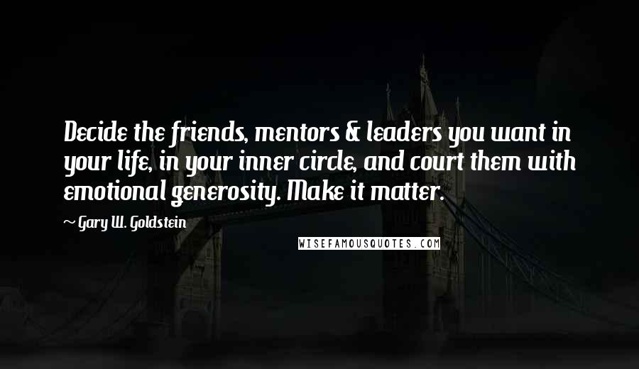 Gary W. Goldstein Quotes: Decide the friends, mentors & leaders you want in your life, in your inner circle, and court them with emotional generosity. Make it matter.