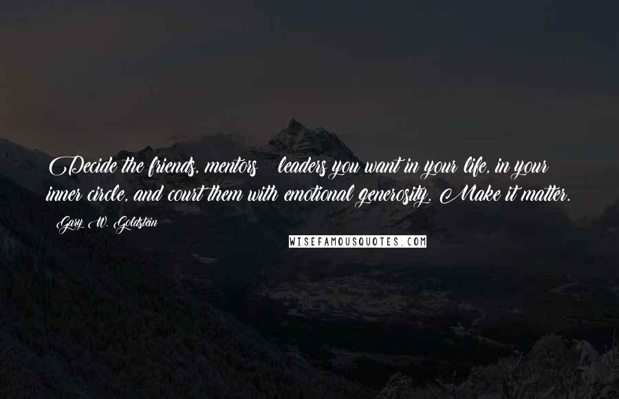 Gary W. Goldstein Quotes: Decide the friends, mentors & leaders you want in your life, in your inner circle, and court them with emotional generosity. Make it matter.