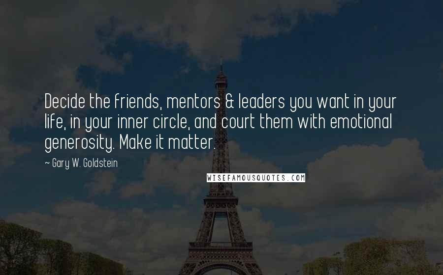 Gary W. Goldstein Quotes: Decide the friends, mentors & leaders you want in your life, in your inner circle, and court them with emotional generosity. Make it matter.