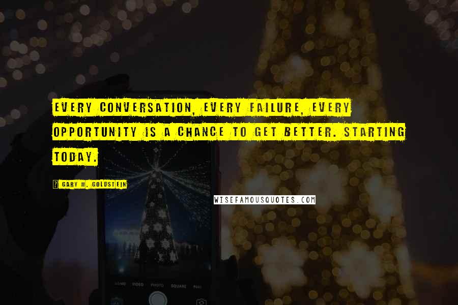 Gary W. Goldstein Quotes: Every conversation, every failure, every opportunity is a chance to get better. Starting today.