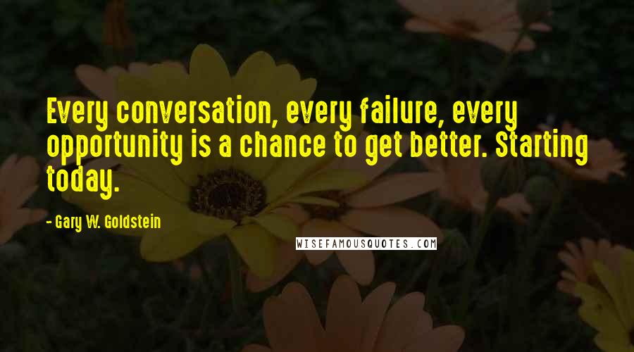 Gary W. Goldstein Quotes: Every conversation, every failure, every opportunity is a chance to get better. Starting today.