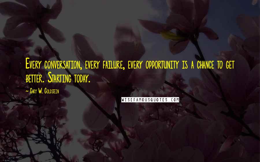 Gary W. Goldstein Quotes: Every conversation, every failure, every opportunity is a chance to get better. Starting today.