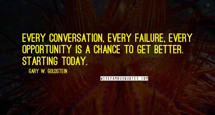 Gary W. Goldstein Quotes: Every conversation, every failure, every opportunity is a chance to get better. Starting today.