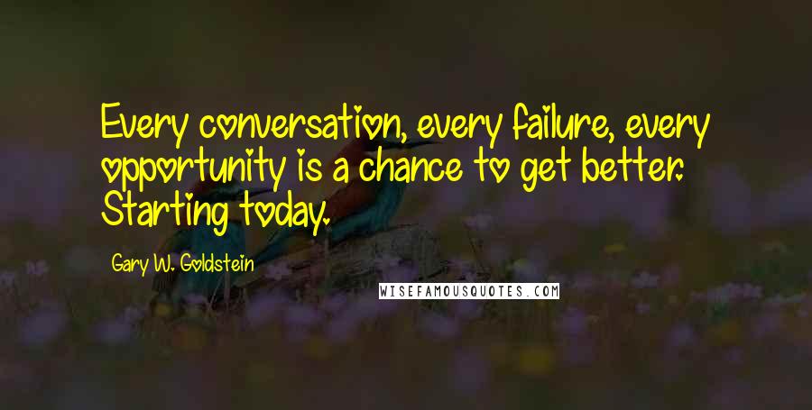 Gary W. Goldstein Quotes: Every conversation, every failure, every opportunity is a chance to get better. Starting today.