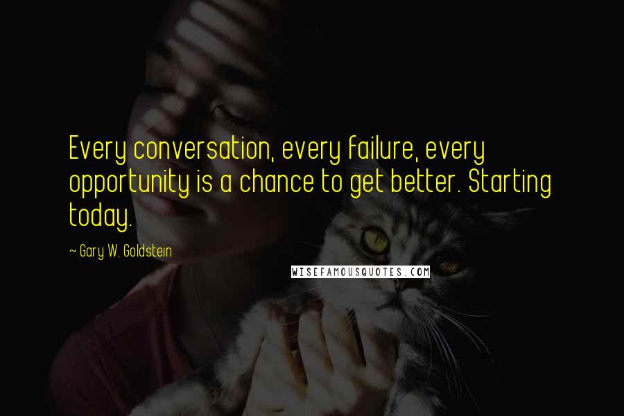 Gary W. Goldstein Quotes: Every conversation, every failure, every opportunity is a chance to get better. Starting today.