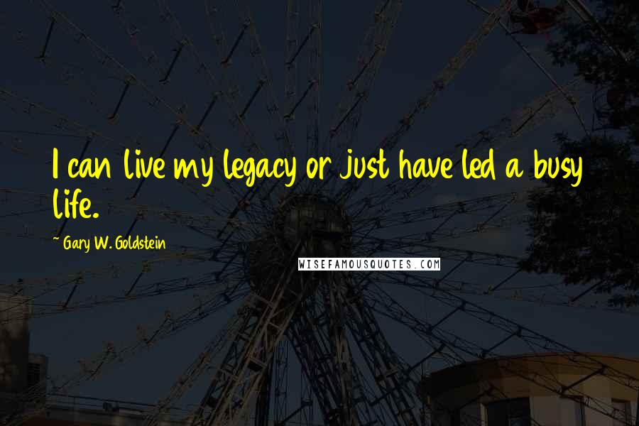 Gary W. Goldstein Quotes: I can live my legacy or just have led a busy life.