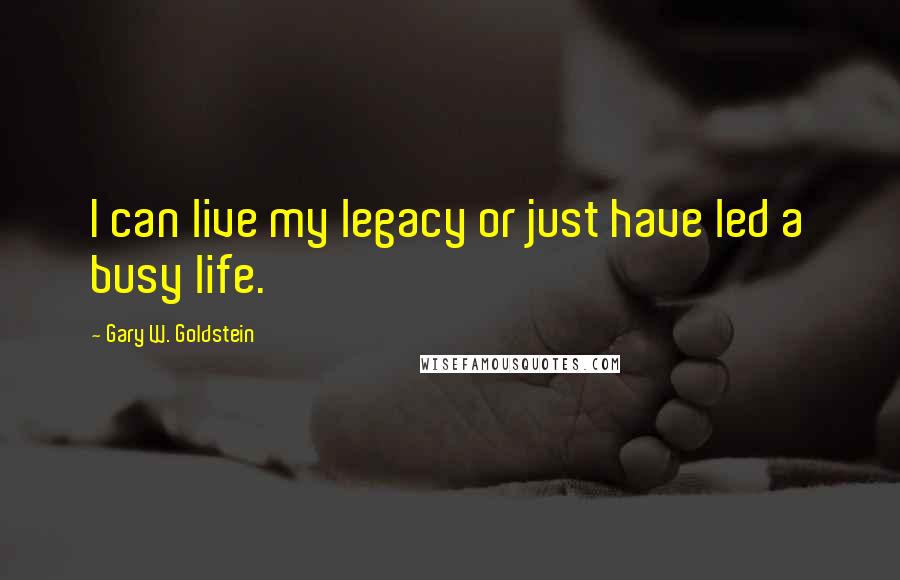 Gary W. Goldstein Quotes: I can live my legacy or just have led a busy life.