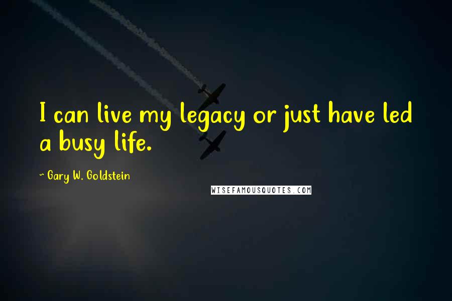 Gary W. Goldstein Quotes: I can live my legacy or just have led a busy life.